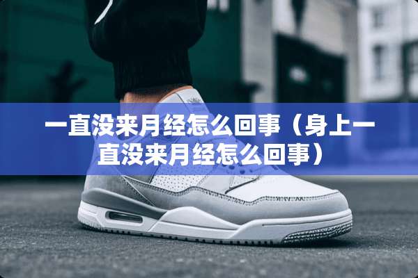 一直没来月经怎么回事（身上一直没来月经怎么回事）