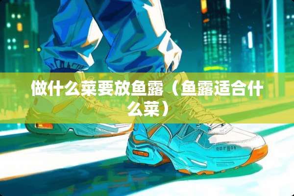 做什么菜要放鱼露（鱼露适合什么菜）