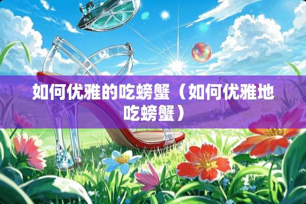 如何优雅的吃螃蟹（如何优雅地吃螃蟹）