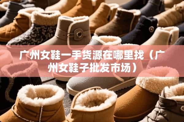 广州女鞋一手货源在***（广州女鞋子批发市场）