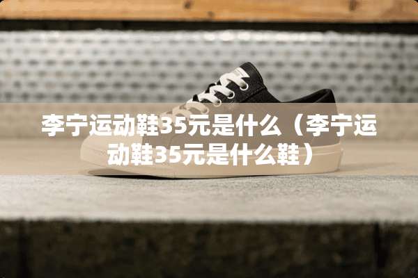 李宁运动鞋35元是什么（李宁运动鞋35元是什么鞋）