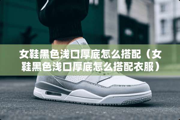 女鞋黑色浅口厚底怎么搭配（女鞋黑色浅口厚底怎么搭配衣服）