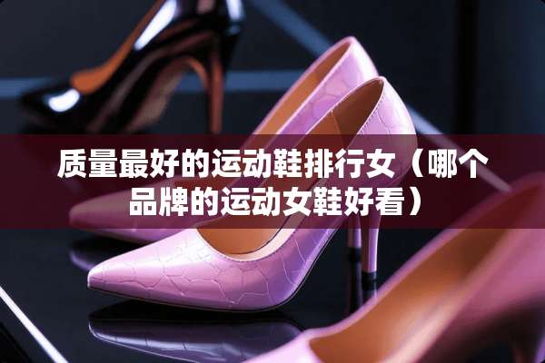 质量最好的运动鞋排行女（哪个品牌的运动女鞋好看）