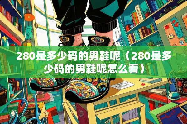 280是多少码的男鞋呢（280是多少码的男鞋呢怎么看）