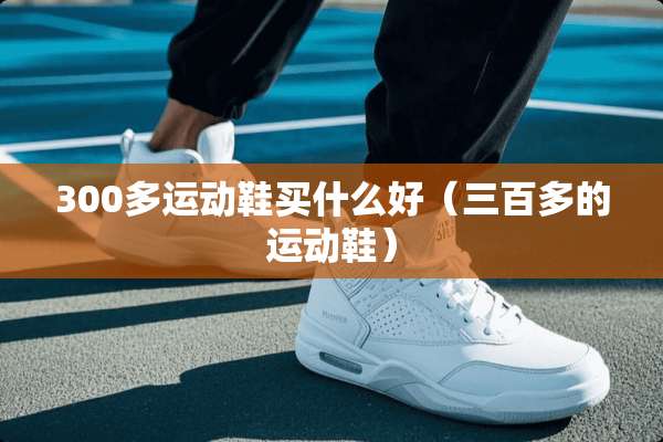 300多运动鞋买什么好（三百多的运动鞋）