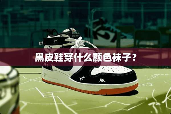 黑皮鞋穿什么颜色袜子？