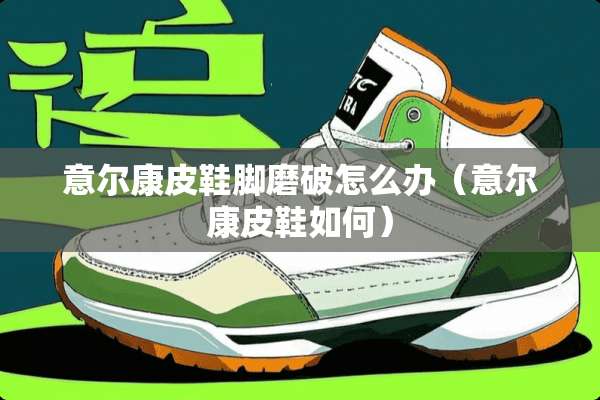 意尔康皮鞋脚磨破怎么办（意尔康皮鞋如何）