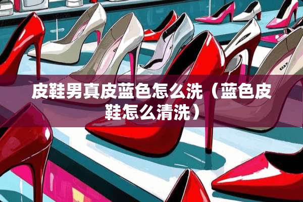 皮鞋男真皮蓝色怎么洗（蓝色皮鞋怎么清洗）