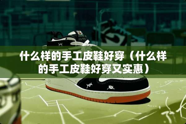 什么样的手工皮鞋好穿（什么样的手工皮鞋好穿又实惠）