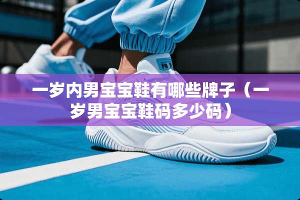 一岁内男宝宝鞋有哪些牌子（一岁男宝宝鞋码多少码）