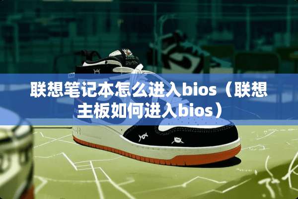 联想笔记本怎么进入bios（联想主板如何进入bios）