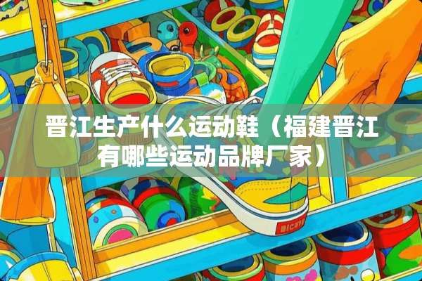 晋江生产什么运动鞋（福建晋江有哪些运动品牌厂家）