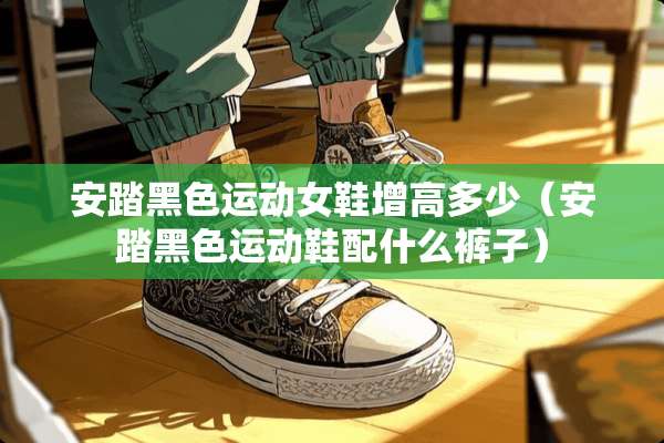 安踏黑色运动女鞋增高多少（安踏黑色运动鞋配什么裤子）
