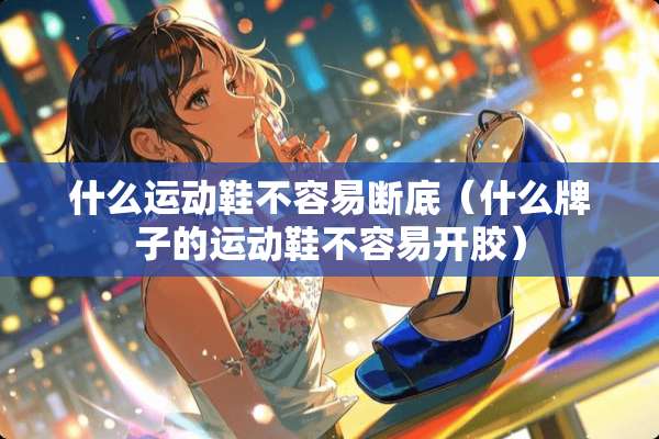 什么运动鞋不容易断底（什么牌子的运动鞋不容易开胶）