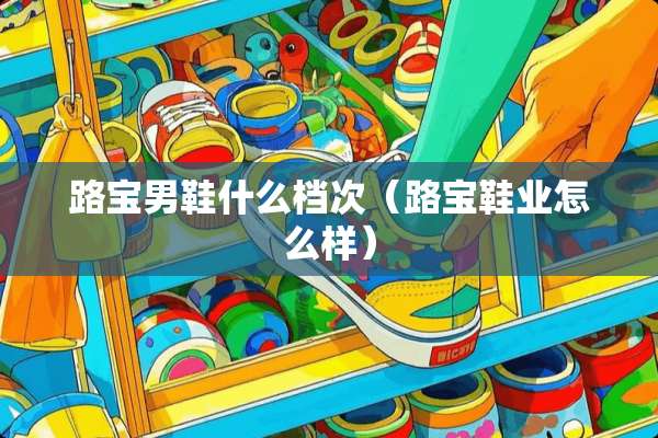 路宝男鞋什么档次（路宝鞋业怎么样）