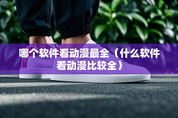 哪个软件看动漫最全（什么软件看动漫比较全）