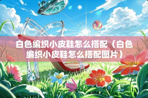 白色编织小皮鞋怎么搭配（白色编织小皮鞋怎么搭配图片）