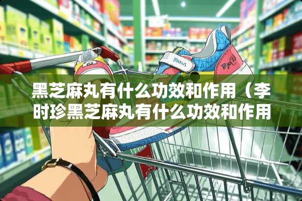 黑芝麻丸有什么功效和作用（李时珍黑芝麻丸有什么功效和作用）