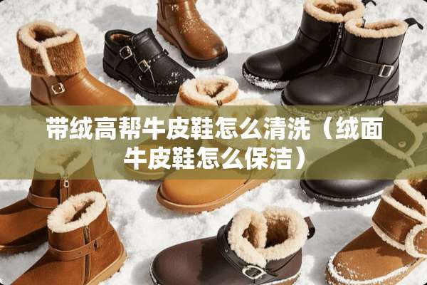 带绒高帮牛皮鞋怎么清洗（绒面牛皮鞋怎么保洁）