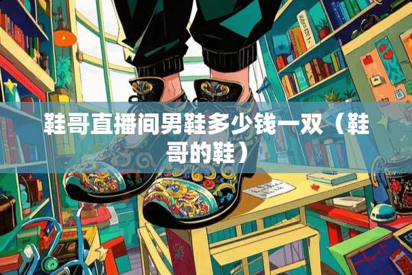 鞋哥直播间男鞋多少钱一双（鞋哥的鞋）