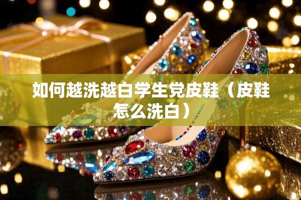 如何越洗越白学生*皮鞋（皮鞋怎么洗白）