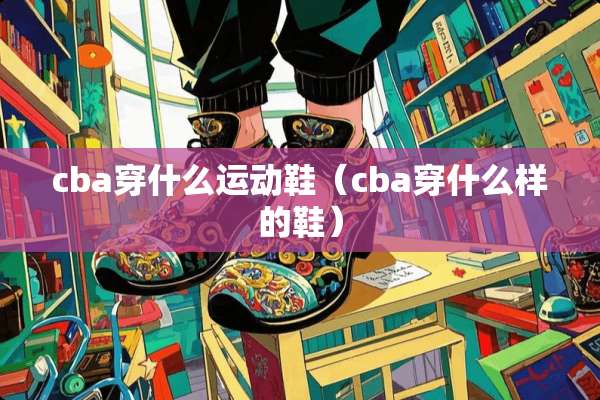 cba穿什么运动鞋（cba穿什么样的鞋）