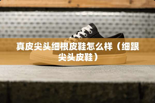真皮尖头细根皮鞋怎么样（细跟尖头皮鞋）