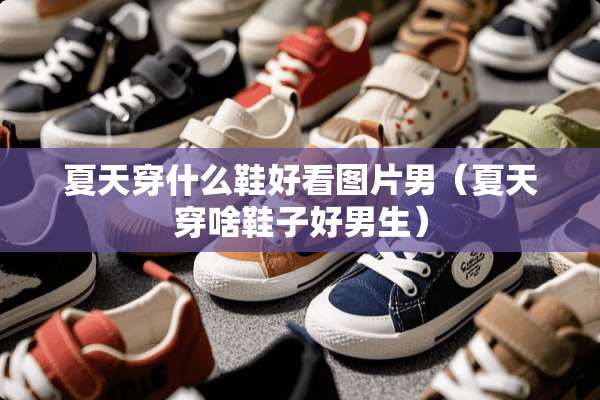 夏天穿什么鞋好看图片男（夏天穿啥鞋子好男生）