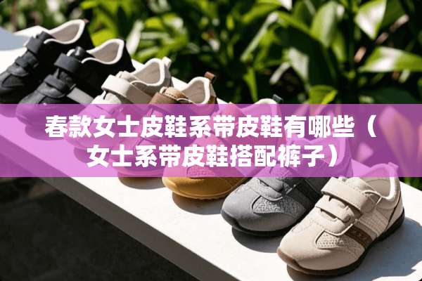 春款女士皮鞋系带皮鞋有哪些（女士系带皮鞋搭配裤子）