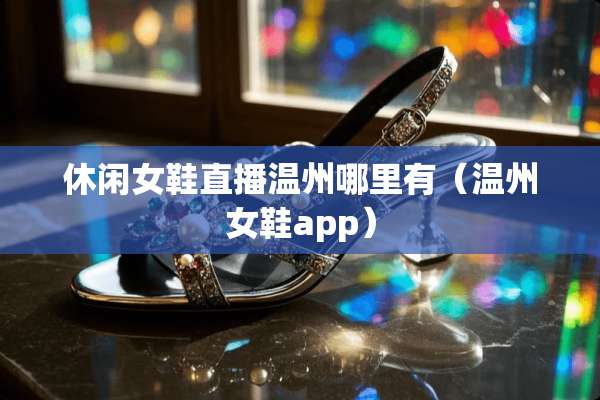 休闲女鞋直播温州哪里有（温州女鞋app）