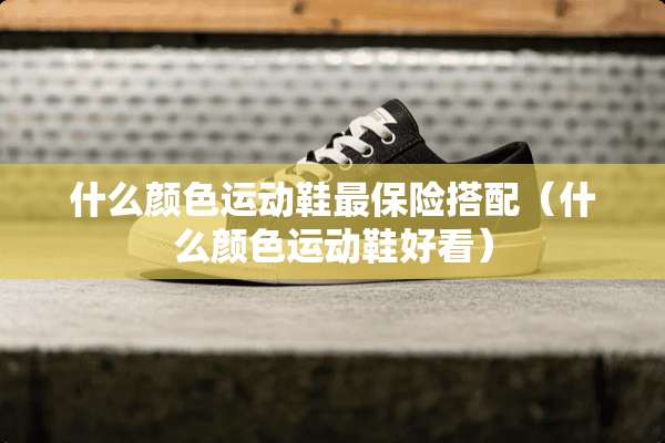 什么颜色运动鞋最保险搭配（什么颜色运动鞋好看）