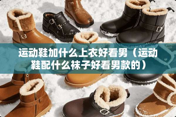 运动鞋加什么上衣好看男（运动鞋配什么袜子好看男款的）