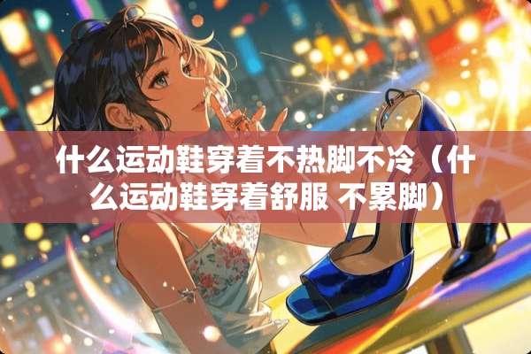 什么运动鞋穿着不热脚不冷（什么运动鞋穿着舒服 不累脚）