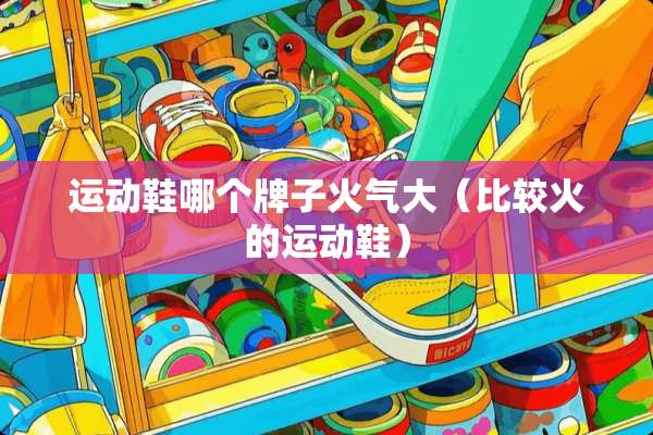 运动鞋哪个牌子火气大（比较火的运动鞋）