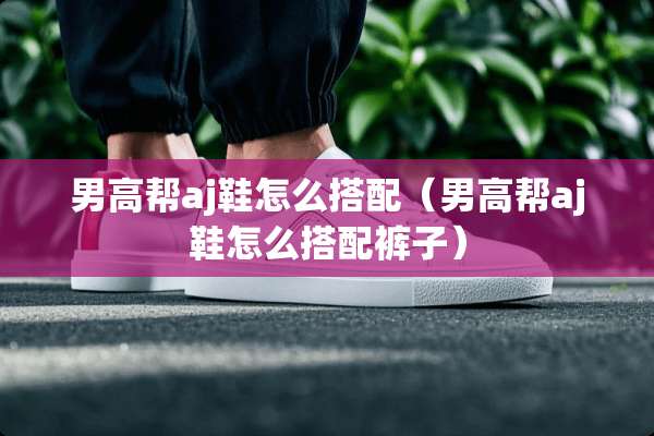 男高帮aj鞋怎么搭配（男高帮aj鞋怎么搭配裤子）