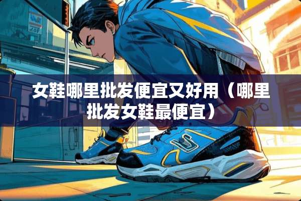 女鞋哪里批发便宜又好用（哪里批发女鞋最便宜）