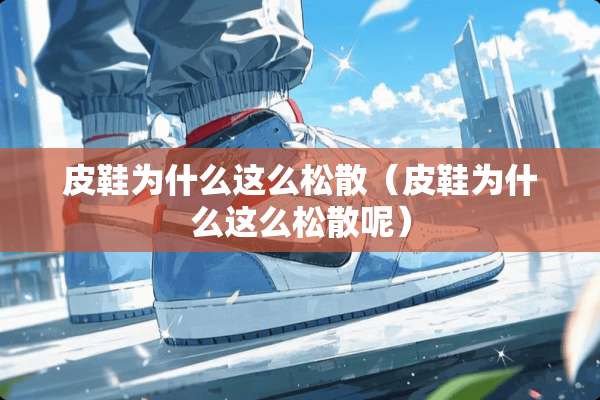 皮鞋为什么这么松散（皮鞋为什么这么松散呢）