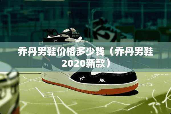 乔丹男鞋价格多少钱（乔丹男鞋2020新款）