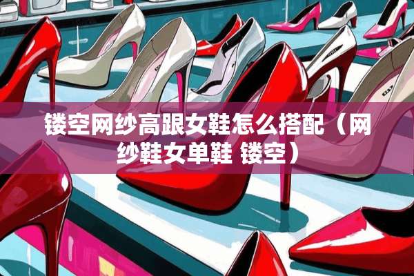 镂空网纱高跟女鞋怎么搭配（网纱鞋女单鞋 镂空）