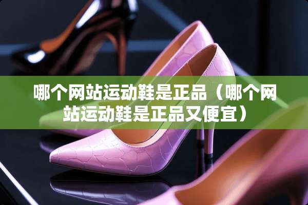 哪个网站运动鞋是正品（哪个网站运动鞋是正品又便宜）