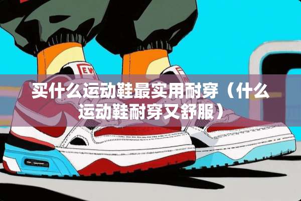 买什么运动鞋最实用耐穿（什么运动鞋耐穿又舒服）