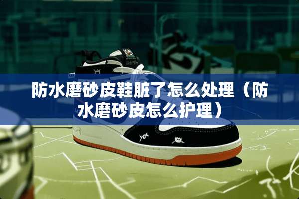 防水磨砂皮鞋脏了怎么处理（防水磨砂皮怎么护理）