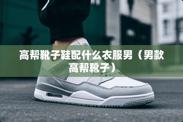 高帮靴子鞋配什么衣服男（男款高帮靴子）