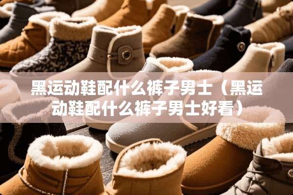黑运动鞋配什么裤子男士（黑运动鞋配什么裤子男士好看）
