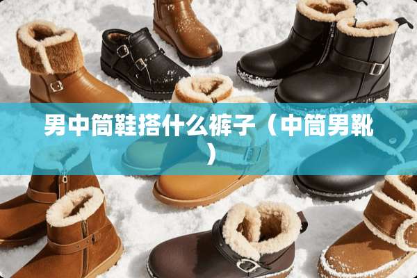 男中筒鞋搭什么裤子（中筒男靴）