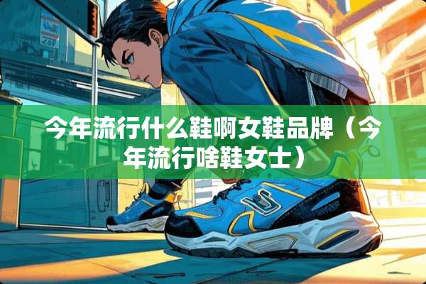 今年流行什么鞋啊女鞋品牌（今年流行啥鞋女士）