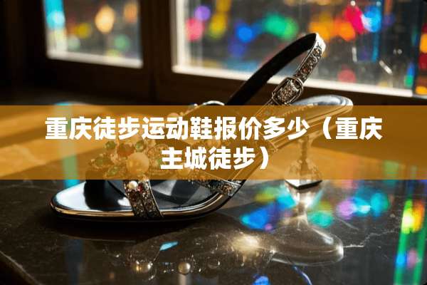 重庆徒步运动鞋报价多少（重庆主城徒步）