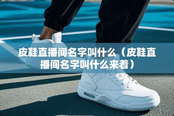 皮鞋直播间名字叫什么（皮鞋直播间名字叫什么来着）