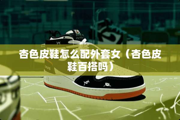 杏色皮鞋怎么配外套女（杏色皮鞋百搭吗）