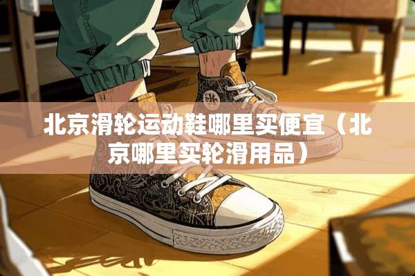 北京滑轮运动鞋哪里买便宜（北京哪里买轮滑用品）